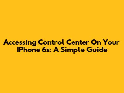 Accessing Control Center On Your IPhone 6s: A Simple Guide