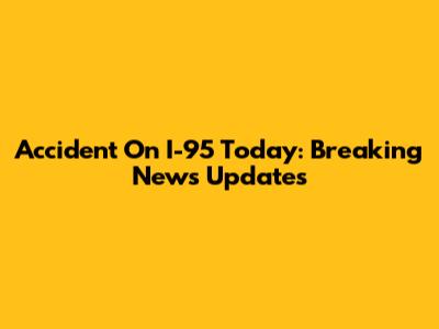 Accident On I-95 Today: Breaking News Updates