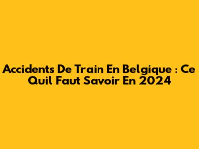 Accidents De Train En Belgique : Ce Qu'il Faut Savoir En 2024