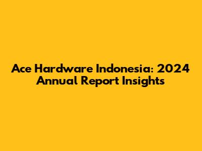 Ace Hardware Indonesia: 2024 Annual Report Insights