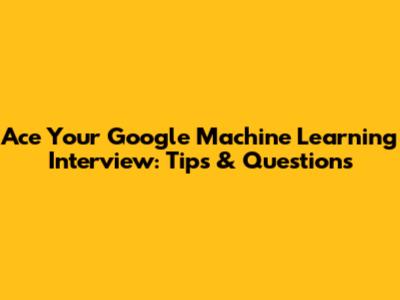 Ace Your Google Machine Learning Interview: Tips & Questions