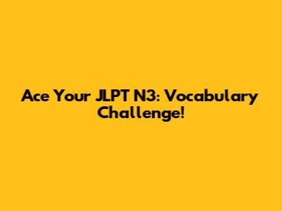 Ace Your JLPT N3: Vocabulary Challenge!