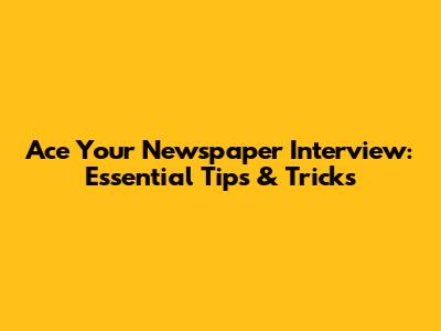 Ace Your Newspaper Interview: Essential Tips & Tricks