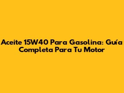 Aceite 15W40 Para Gasolina: Guía Completa Para Tu Motor
