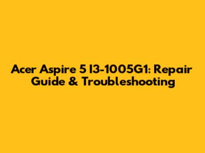 Acer Aspire 5 I3-1005G1: Repair Guide & Troubleshooting