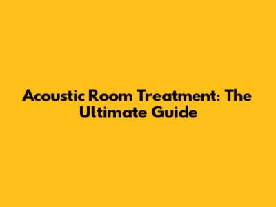 Acoustic Room Treatment: The Ultimate Guide