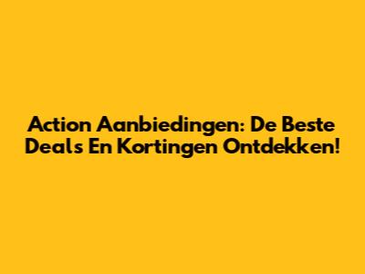 Action Aanbiedingen: De Beste Deals En Kortingen Ontdekken!