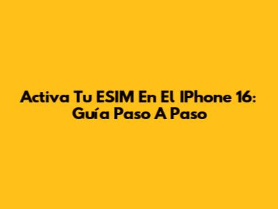 Activa Tu ESIM En El IPhone 16: Guía Paso A Paso