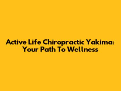 Active Life Chiropractic Yakima: Your Path To Wellness
