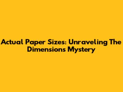 Actual Paper Sizes: Unraveling The Dimensions Mystery