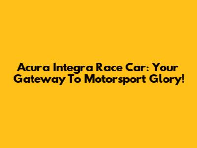 Acura Integra Race Car: Your Gateway To Motorsport Glory!