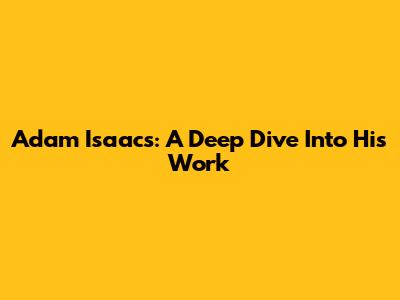 Adam Isaacs: A Deep Dive Into His Work