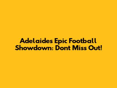 Adelaide's Epic Football Showdown: Don't Miss Out!
