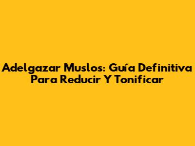 Adelgazar Muslos: Guía Definitiva Para Reducir Y Tonificar
