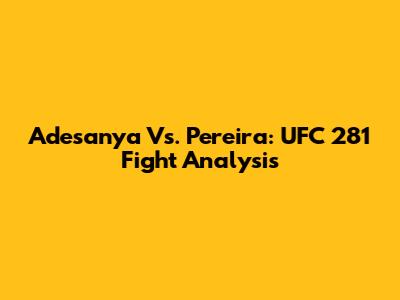 Adesanya Vs. Pereira: UFC 281 Fight Analysis