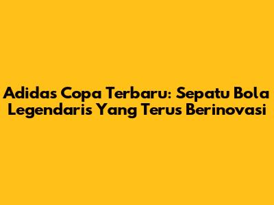 Adidas Copa Terbaru: Sepatu Bola Legendaris Yang Terus Berinovasi