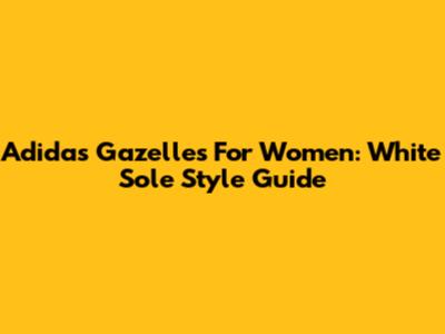 Adidas Gazelles For Women: White Sole Style Guide