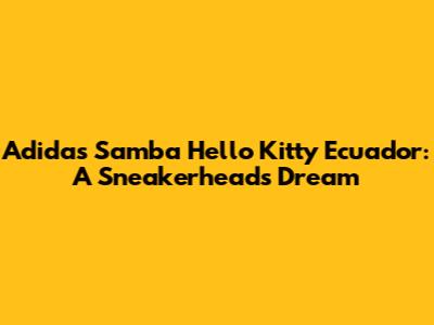 Adidas Samba Hello Kitty Ecuador: A Sneakerhead's Dream
