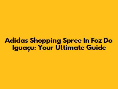 Adidas Shopping Spree In Foz Do Iguaçu: Your Ultimate Guide