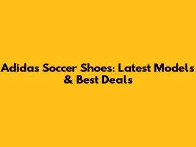 Adidas Soccer Shoes: Latest Models & Best Deals
