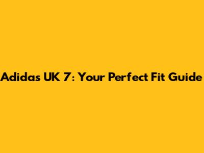 Adidas UK 7: Your Perfect Fit Guide
