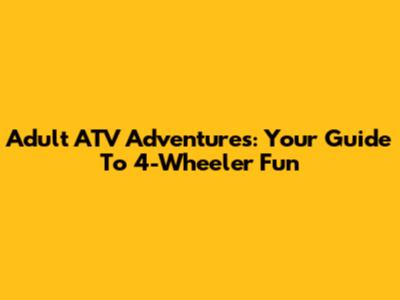 Adult ATV Adventures: Your Guide To 4-Wheeler Fun