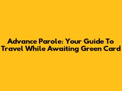 Advance Parole: Your Guide To Travel While Awaiting Green Card