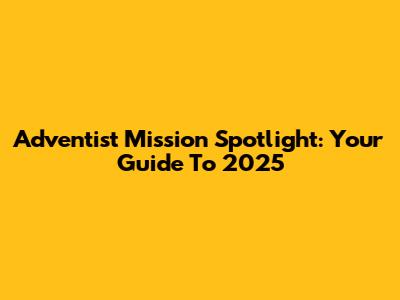 Adventist Mission Spotlight: Your Guide To 2025