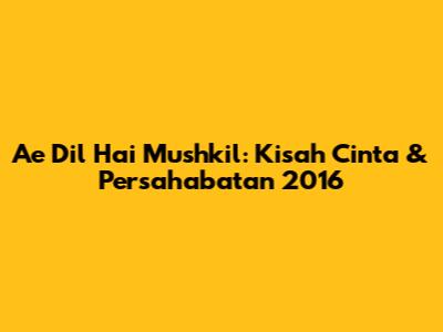 Ae Dil Hai Mushkil: Kisah Cinta & Persahabatan 2016