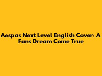 Aespa's "Next Level" English Cover: A Fan's Dream Come True