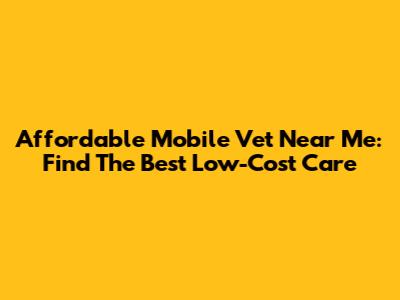 Affordable Mobile Vet Near Me: Find The Best Low-Cost Care