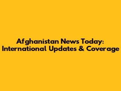 Afghanistan News Today: International Updates & Coverage