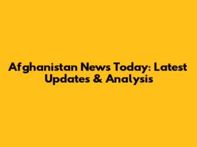 Afghanistan News Today: Latest Updates & Analysis