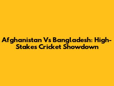 Afghanistan Vs Bangladesh: High-Stakes Cricket Showdown