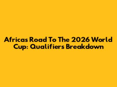 Africa's Road To The 2026 World Cup: Qualifiers Breakdown