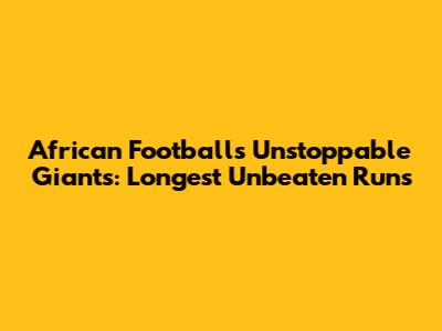 African Football's Unstoppable Giants: Longest Unbeaten Runs