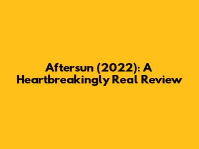 Aftersun (2022): A Heartbreakingly Real Review