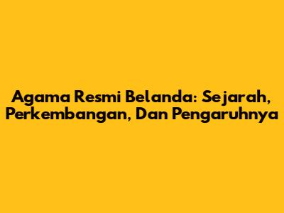 Agama Resmi Belanda: Sejarah, Perkembangan, Dan Pengaruhnya