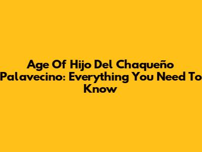 Age Of Hijo Del Chaqueño Palavecino: Everything You Need To Know
