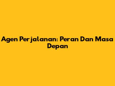 Agen Perjalanan: Peran Dan Masa Depan