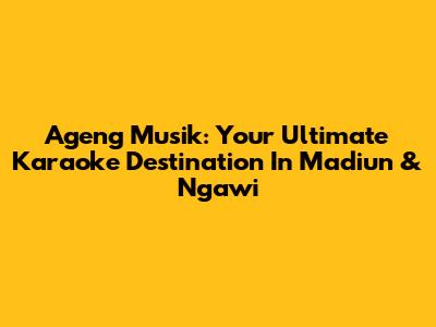 Ageng Musik: Your Ultimate Karaoke Destination In Madiun & Ngawi