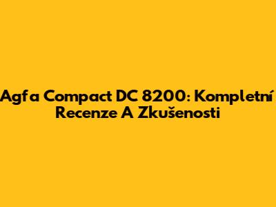 Agfa Compact DC 8200: Kompletní Recenze A Zkušenosti