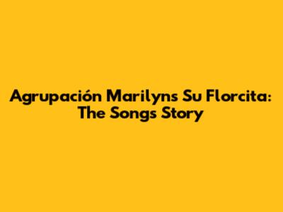 Agrupación Marilyn's 'Su Florcita': The Song's Story