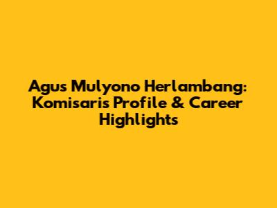 Agus Mulyono Herlambang: Komisaris Profile & Career Highlights