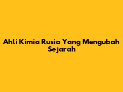 Ahli Kimia Rusia Yang Mengubah Sejarah