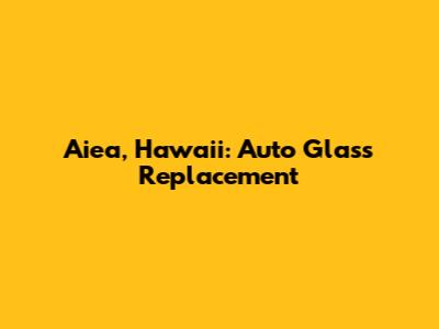 Aiea, Hawaii: Auto Glass Replacement