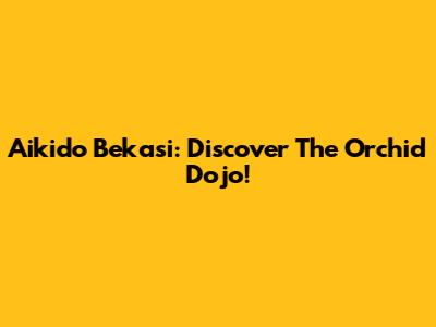 Aikido Bekasi: Discover The Orchid Dojo!