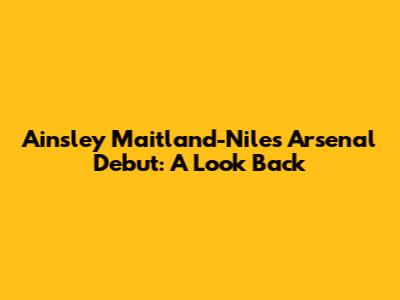 Ainsley Maitland-Niles' Arsenal Debut: A Look Back