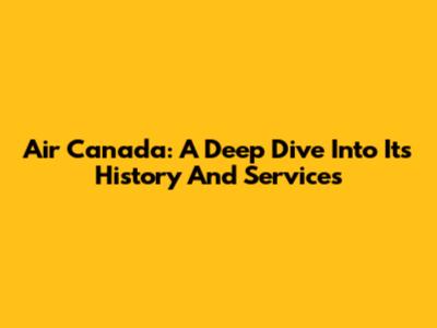 Air Canada: A Deep Dive Into Its History And Services