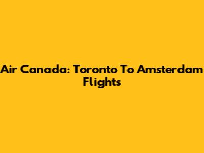 Air Canada: Toronto To Amsterdam Flights